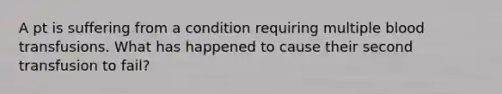 A pt is suffering from a condition requiring multiple blood transfusions. What has happened to cause their second transfusion to fail?