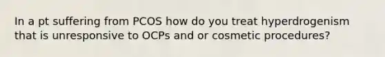 In a pt suffering from PCOS how do you treat hyperdrogenism that is unresponsive to OCPs and or cosmetic procedures?