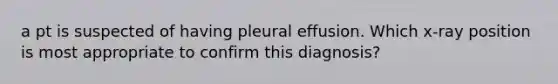 a pt is suspected of having pleural effusion. Which x-ray position is most appropriate to confirm this diagnosis?