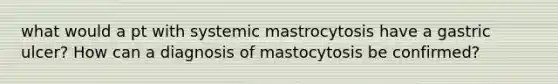 what would a pt with systemic mastrocytosis have a gastric ulcer? How can a diagnosis of mastocytosis be confirmed?