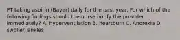 PT taking aspirin (Bayer) daily for the past year. For which of the following findings should the nurse notify the provider immediately? A. hyperventilation B. heartburn C. Anorexia D. swollen ankles