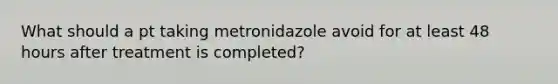 What should a pt taking metronidazole avoid for at least 48 hours after treatment is completed?