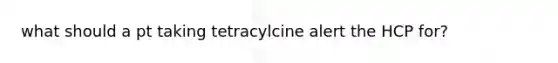 what should a pt taking tetracylcine alert the HCP for?