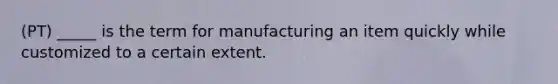 (PT) _____ is the term for manufacturing an item quickly while customized to a certain extent.