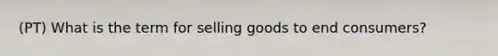(PT) What is the term for selling goods to end consumers?