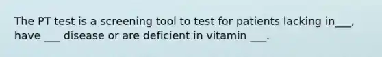 The PT test is a screening tool to test for patients lacking in___, have ___ disease or are deficient in vitamin ___.