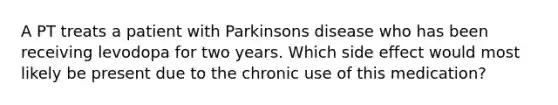 A PT treats a patient with Parkinsons disease who has been receiving levodopa for two years. Which side effect would most likely be present due to the chronic use of this medication?