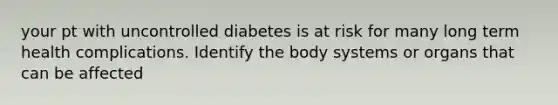 your pt with uncontrolled diabetes is at risk for many long term health complications. Identify the body systems or organs that can be affected