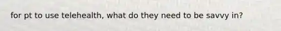 for pt to use telehealth, what do they need to be savvy in?