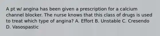 A pt w/ angina has been given a prescription for a calcium channel blocker. The nurse knows that this class of drugs is used to treat which type of angina? A. Effort B. Unstable C. Cresendo D. Vasospastic