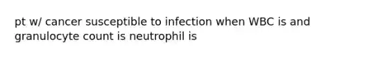 pt w/ cancer susceptible to infection when WBC is and granulocyte count is neutrophil is