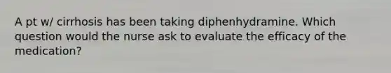 A pt w/ cirrhosis has been taking diphenhydramine. Which question would the nurse ask to evaluate the efficacy of the medication?