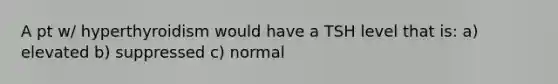 A pt w/ hyperthyroidism would have a TSH level that is: a) elevated b) suppressed c) normal