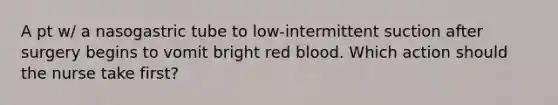 A pt w/ a nasogastric tube to low-intermittent suction after surgery begins to vomit bright red blood. Which action should the nurse take first?