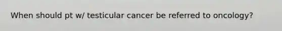 When should pt w/ testicular cancer be referred to oncology?