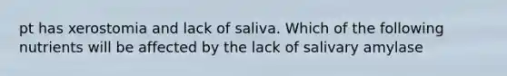 pt has xerostomia and lack of saliva. Which of the following nutrients will be affected by the lack of salivary amylase