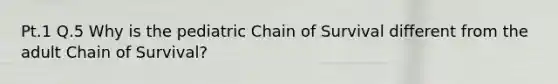 Pt.1 Q.5 Why is the pediatric Chain of Survival different from the adult Chain of Survival?