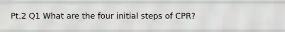 Pt.2 Q1 What are the four initial steps of CPR?