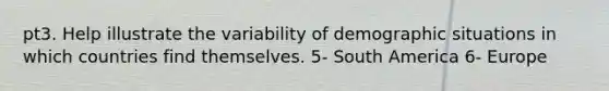 pt3. Help illustrate the variability of demographic situations in which countries find themselves. 5- South America 6- Europe