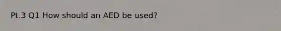 Pt.3 Q1 How should an AED be used?
