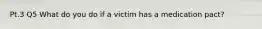 Pt.3 Q5 What do you do if a victim has a medication pact?