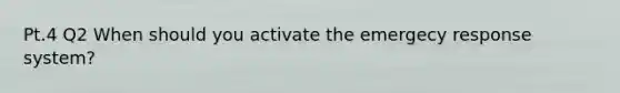 Pt.4 Q2 When should you activate the emergecy response system?