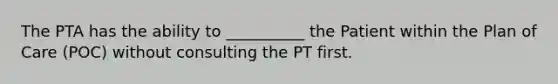 The PTA has the ability to __________ the Patient within the Plan of Care (POC) without consulting the PT first.