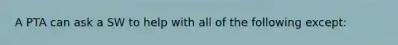 A PTA can ask a SW to help with all of the following except:
