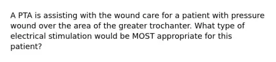 A PTA is assisting with the wound care for a patient with pressure wound over the area of the greater trochanter. What type of electrical stimulation would be MOST appropriate for this patient?