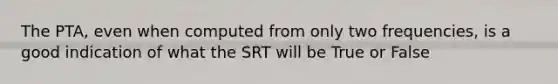 The PTA, even when computed from only two frequencies, is a good indication of what the SRT will be True or False