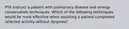 PTA instruct a patient with pulmonary disease and energy conservation techniques. Which of the following techniques would be most effective when assisting a patient completed selected activity without dyspnea?