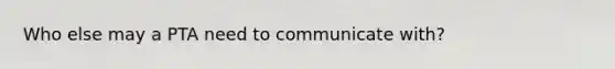 Who else may a PTA need to communicate with?