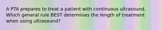 A PTA prepares to treat a patient with continuous ultrasound. Which general rule BEST determines the length of treatment when using ultrasound?