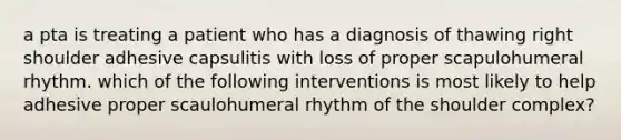 a pta is treating a patient who has a diagnosis of thawing right shoulder adhesive capsulitis with loss of proper scapulohumeral rhythm. which of the following interventions is most likely to help adhesive proper scaulohumeral rhythm of the shoulder complex?