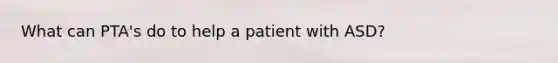 What can PTA's do to help a patient with ASD?