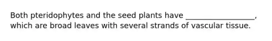 Both pteridophytes and the seed plants have __________________, which are broad leaves with several strands of <a href='https://www.questionai.com/knowledge/k1HVFq17mo-vascular-tissue' class='anchor-knowledge'>vascular tissue</a>.