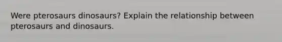 Were pterosaurs dinosaurs? Explain the relationship between pterosaurs and dinosaurs.