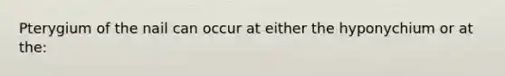 Pterygium of the nail can occur at either the hyponychium or at the: