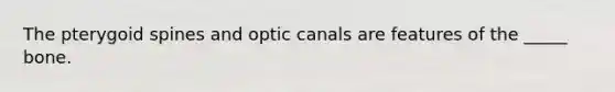 The pterygoid spines and optic canals are features of the _____ bone.