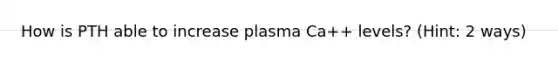 How is PTH able to increase plasma Ca++ levels? (Hint: 2 ways)