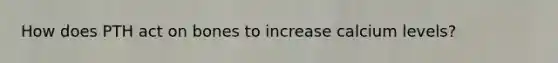 How does PTH act on bones to increase calcium levels?