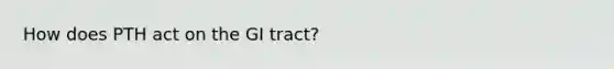 How does PTH act on the GI tract?