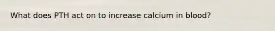 What does PTH act on to increase calcium in blood?