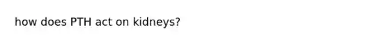 how does PTH act on kidneys?