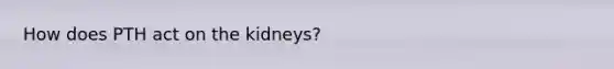 How does PTH act on the kidneys?