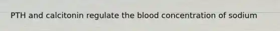 PTH and calcitonin regulate the blood concentration of sodium
