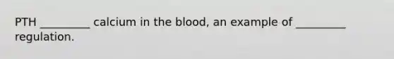 PTH _________ calcium in the blood, an example of _________ regulation.