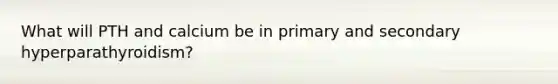What will PTH and calcium be in primary and secondary hyperparathyroidism?