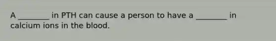 A ________ in PTH can cause a person to have a ________ in calcium ions in <a href='https://www.questionai.com/knowledge/k7oXMfj7lk-the-blood' class='anchor-knowledge'>the blood</a>.