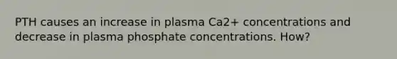 PTH causes an increase in plasma Ca2+ concentrations and decrease in plasma phosphate concentrations. How?